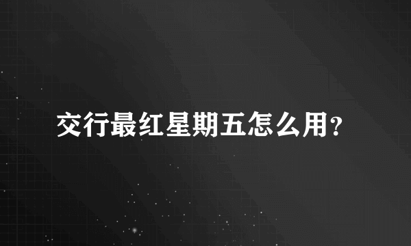 交行最红星期五怎么用？