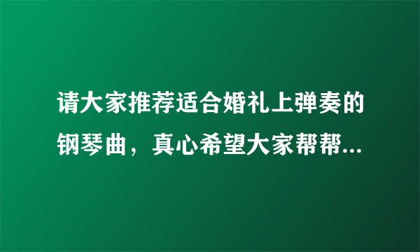 请大家推荐适合婚礼上弹奏的钢琴曲，真心希望大家帮帮忙，先谢谢了，急急急！！！