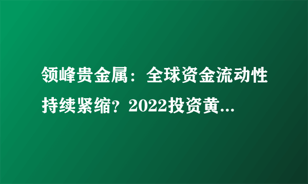 领峰贵金属：全球资金流动性持续紧缩？2022投资黄金还安全吗？-飞外