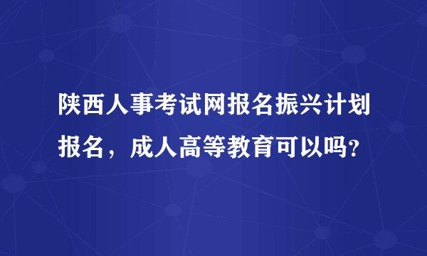 陕西人事考试网报名振兴计划报名，成人高等教育可以吗？