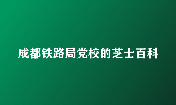 成都铁路局党校的芝士百科