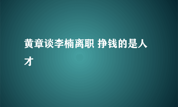 黄章谈李楠离职 挣钱的是人才