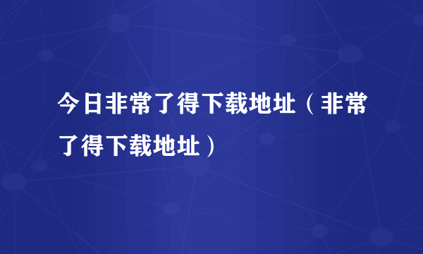 今日非常了得下载地址（非常了得下载地址）