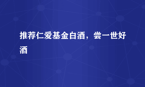 推荐仁爱基金白酒，尝一世好酒