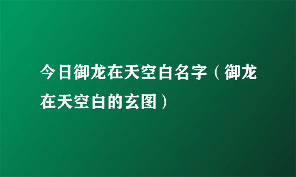 今日御龙在天空白名字（御龙在天空白的玄图）