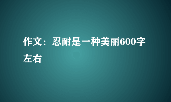 作文：忍耐是一种美丽600字左右