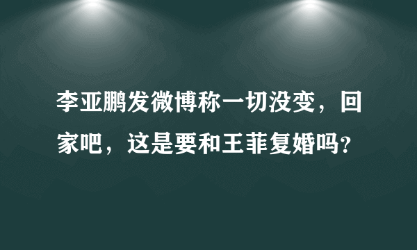 李亚鹏发微博称一切没变，回家吧，这是要和王菲复婚吗？