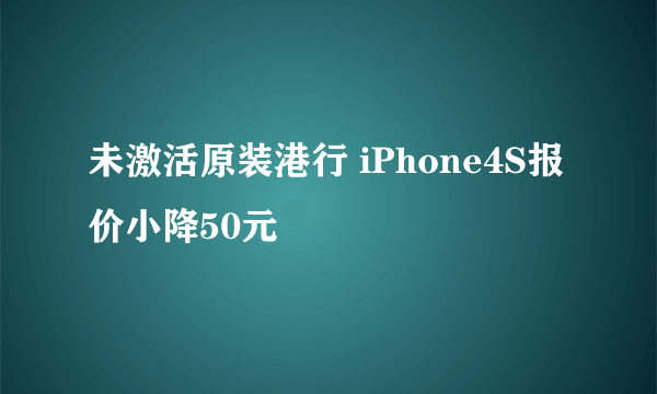 未激活原装港行 iPhone4S报价小降50元