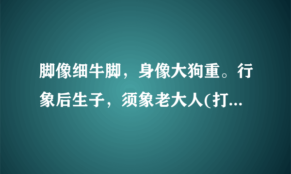 脚像细牛脚，身像大狗重。行象后生子，须象老大人(打一动物名)