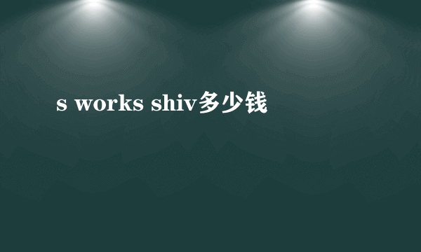 s works shiv多少钱