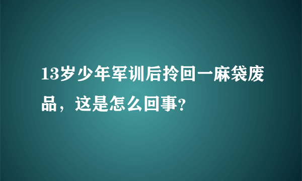 13岁少年军训后拎回一麻袋废品，这是怎么回事？