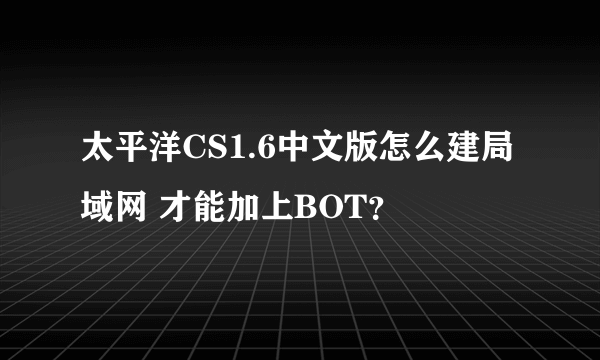 太平洋CS1.6中文版怎么建局域网 才能加上BOT？