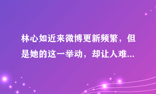 林心如近来微博更新频繁，但是她的这一举动，却让人难以理解！