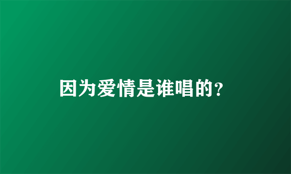 因为爱情是谁唱的？