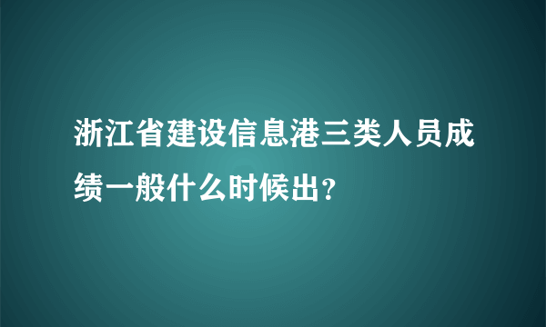 浙江省建设信息港三类人员成绩一般什么时候出？