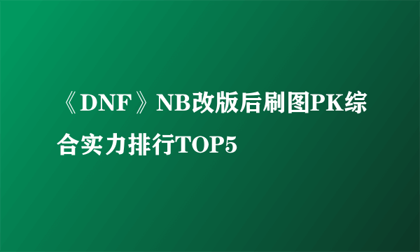 《DNF》NB改版后刷图PK综合实力排行TOP5