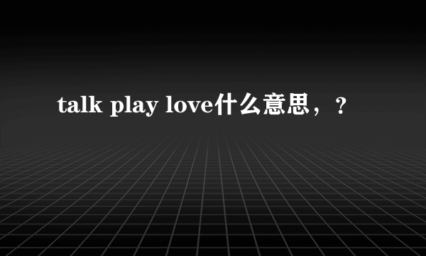 talk play love什么意思，？