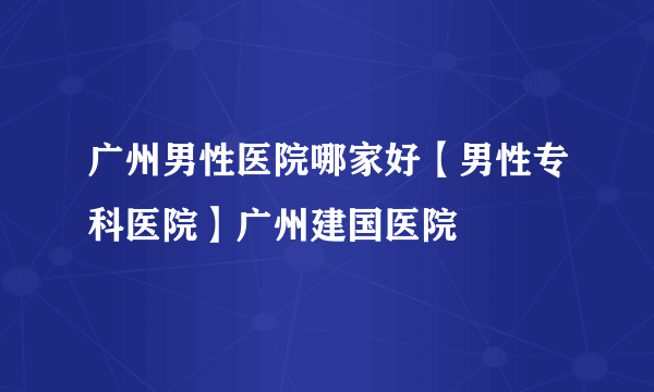 广州男性医院哪家好【男性专科医院】广州建国医院