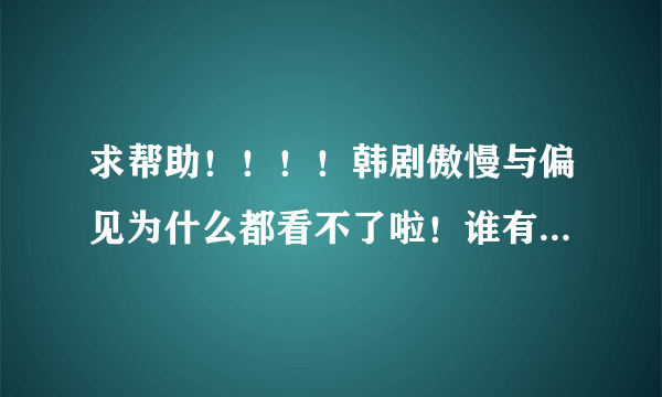 求帮助！！！！韩剧傲慢与偏见为什么都看不了啦！谁有可以看的