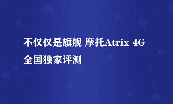 不仅仅是旗舰 摩托Atrix 4G全国独家评测