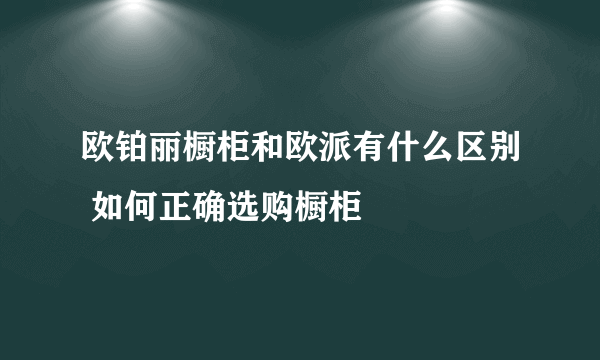 欧铂丽橱柜和欧派有什么区别 如何正确选购橱柜