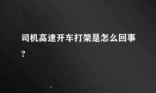 司机高速开车打架是怎么回事？