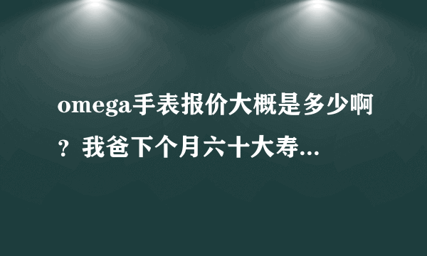 omega手表报价大概是多少啊？我爸下个月六十大寿，准备送个表给他。