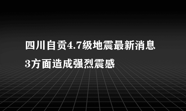 四川自贡4.7级地震最新消息 3方面造成强烈震感