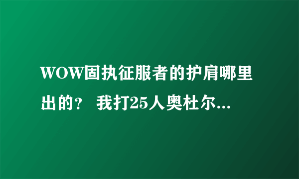 WOW固执征服者的护肩哪里出的？ 我打25人奥杜尔掉的是固执征服者的衬肩。 换的装备没有护肩颜色好看