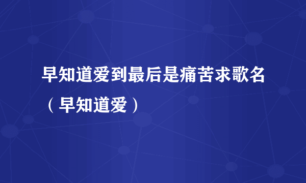 早知道爱到最后是痛苦求歌名（早知道爱）