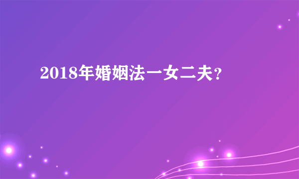 2018年婚姻法一女二夫？