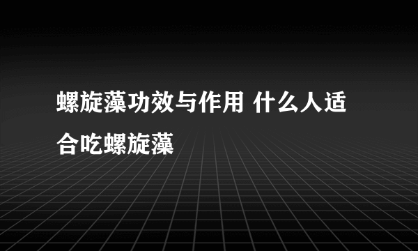 螺旋藻功效与作用 什么人适合吃螺旋藻