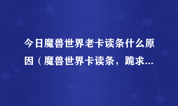 今日魔兽世界老卡读条什么原因（魔兽世界卡读条，跪求解决方法）