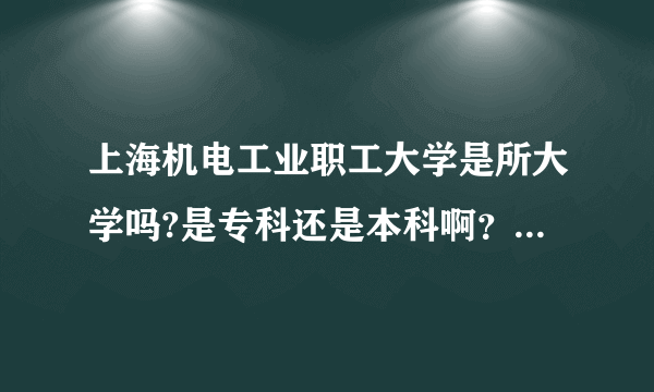 上海机电工业职工大学是所大学吗?是专科还是本科啊？民办还是公办的？