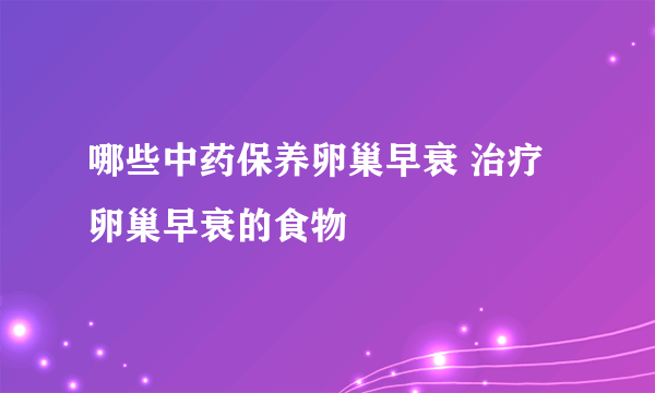 哪些中药保养卵巢早衰 治疗卵巢早衰的食物