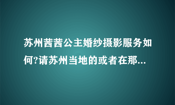 苏州茜茜公主婚纱摄影服务如何?请苏州当地的或者在那里拍过婚纱照的朋友说说他们家的服务与技术如何？谢谢