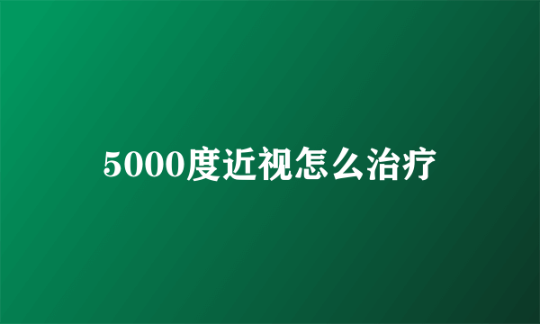 5000度近视怎么治疗