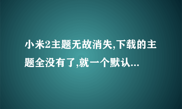 小米2主题无故消失,下载的主题全没有了,就一个默认的了,并且手机现在正在用的主题居然也找不到了,重新启动