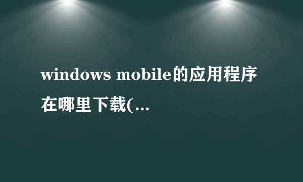 windows mobile的应用程序在哪里下载(手机上用的)?