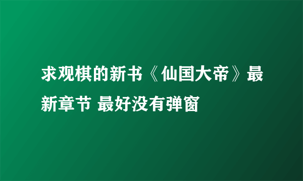 求观棋的新书《仙国大帝》最新章节 最好没有弹窗