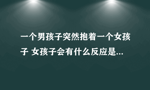 一个男孩子突然抱着一个女孩子 女孩子会有什么反应是没抱紧的