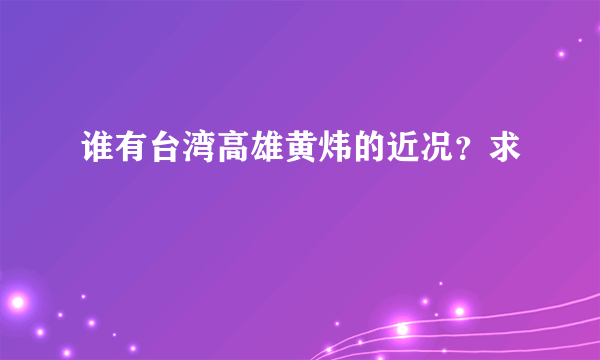 谁有台湾高雄黄炜的近况？求