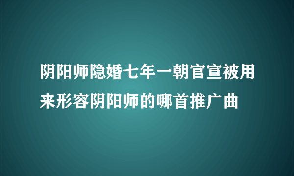 阴阳师隐婚七年一朝官宣被用来形容阴阳师的哪首推广曲