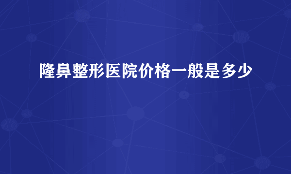 隆鼻整形医院价格一般是多少