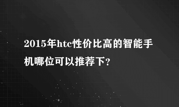 2015年htc性价比高的智能手机哪位可以推荐下？