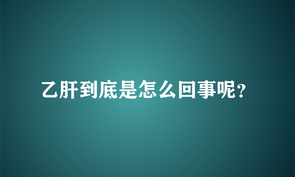 乙肝到底是怎么回事呢？