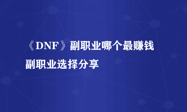 《DNF》副职业哪个最赚钱 副职业选择分享