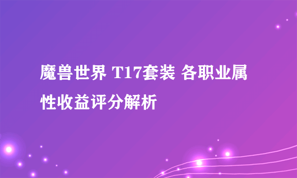 魔兽世界 T17套装 各职业属性收益评分解析