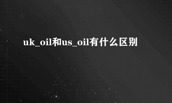 uk_oil和us_oil有什么区别