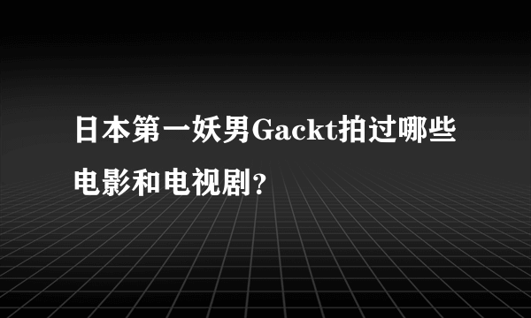 日本第一妖男Gackt拍过哪些电影和电视剧？